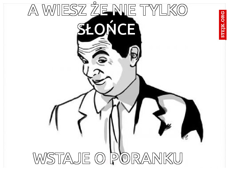 A wiesz że nie tylko słońce 