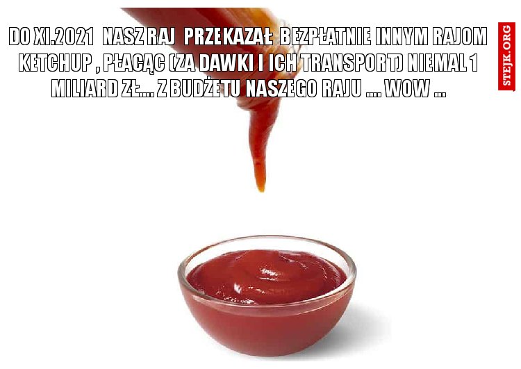 Do XI.2021  Nasz raj  przekazał  BEZPŁATNIE innym rajom ketchup , płacąc (za dawki i ich transport) niemal 1 MILIARD ZŁ.... z budżetu naszego raju .... wow ...