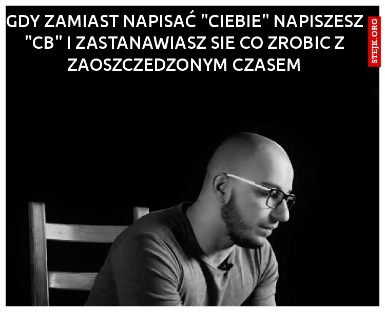 Gdy zamiast napisać "ciebie" napiszesz "cb" i zastanawiasz sie co zrobic z zaoszczedzonym czasem