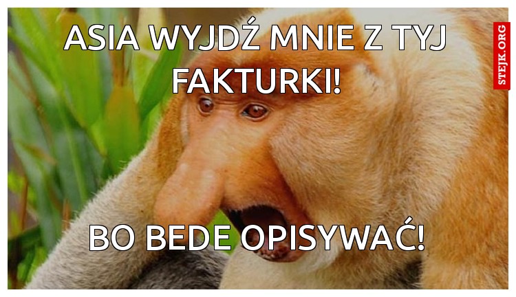 Asia wyjdź mnie z tyj Fakturki!