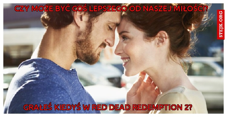 czy może być coś lepszego od naszej miłości?
