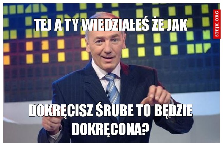 tej a ty wiedziałeś że jak