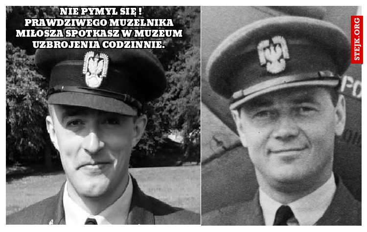                   Nie pymyl się !                 Prawdziwego Muzelnika Miłosza spotkasz w Muzeum Uzbrojenia codzinnie.