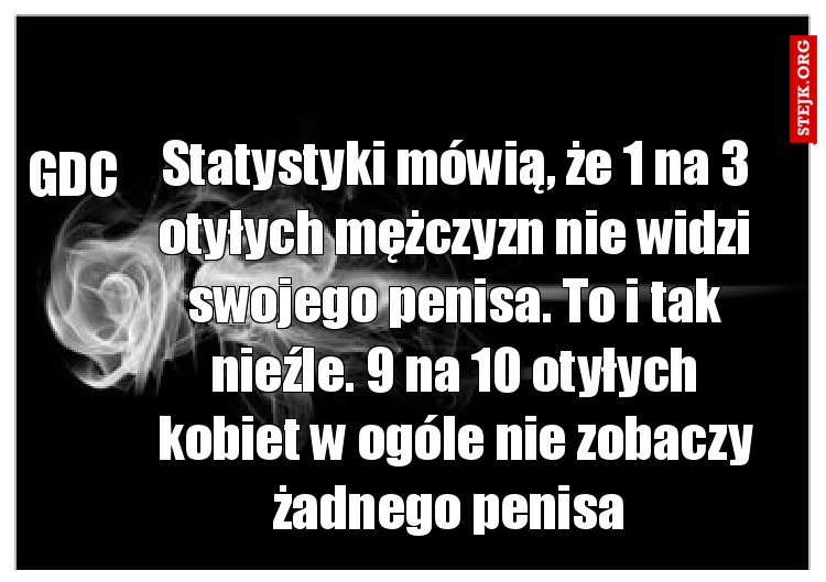 Statystyki mówią, że 1 na 3 otyłych mężczyzn nie widzi swojego penisa. To i tak nieźle. 9 na 10 otyłych kobiet w ogóle nie zobaczy żadnego penisa 