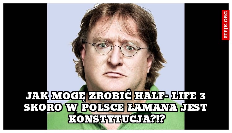 JAK MOGĘ ZROBIĆ HALF- LIFE 3 SKORO W POLSCE ŁAMANA JEST KONSTYTUCJA?!?