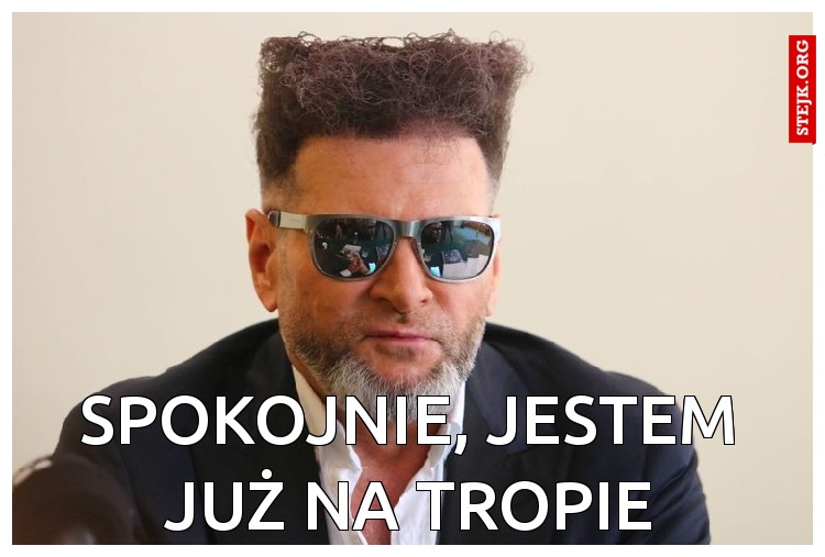 Spokojnie, jestem już na tropieddddd