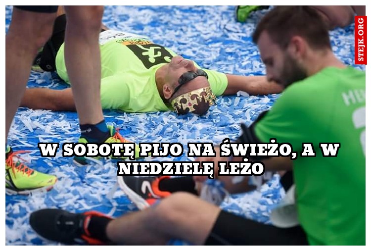 W sobotę pijo na świeżo, a w niedzielę leżo
