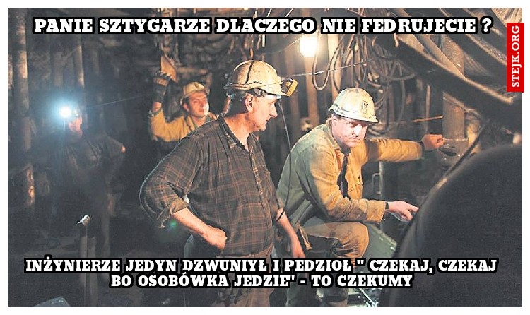 panie sztygarze dlaczego nie fedrujecie ?