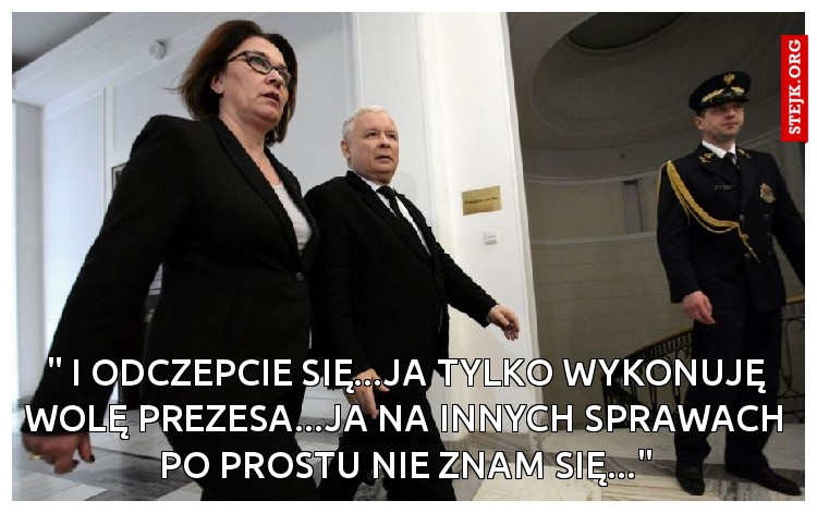 " i odczepcie się...ja tylko wykonuję wolę prezesa...ja na innych sprawach po prostu nie znam się..."