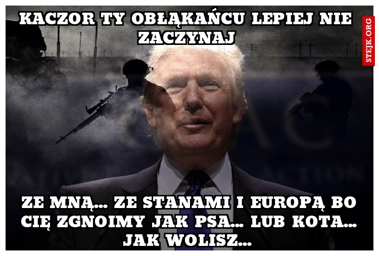 Kaczor ty obłąkańcu lepiej nie zaczynaj
