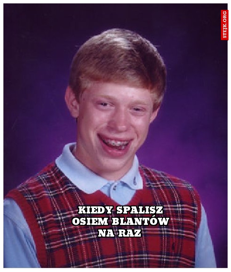 Kiedy spalisz osiem blantów na raz 