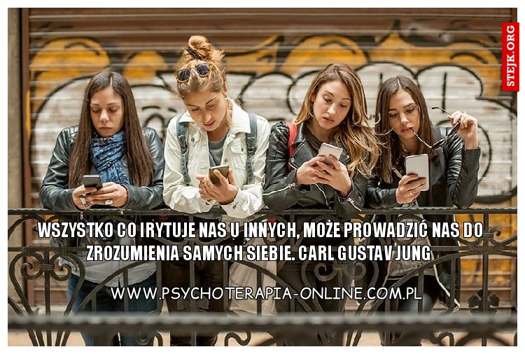 Wszystko co irytuje nas u innych, może prowadzić nas do zrozumienia samych siebie. Carl Gustav Jung 
