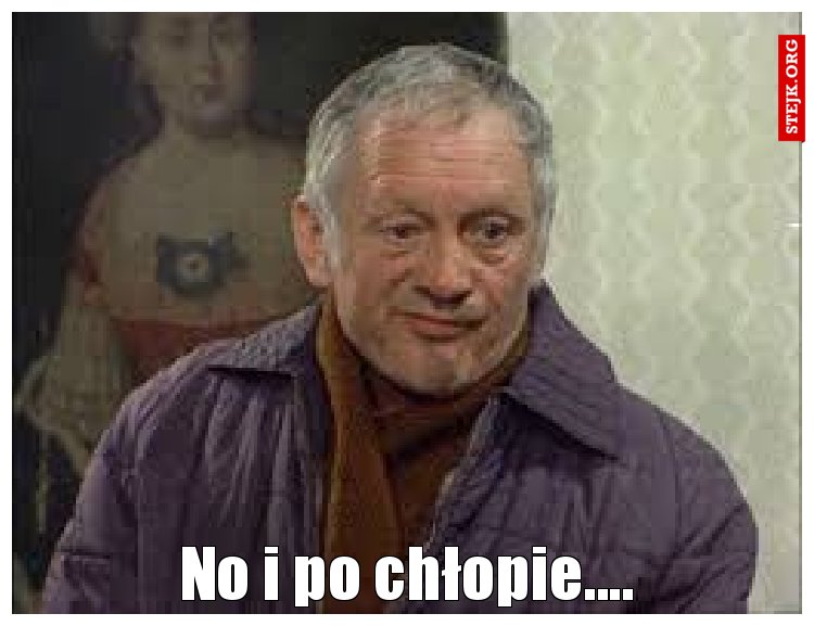 No i po chłopie....