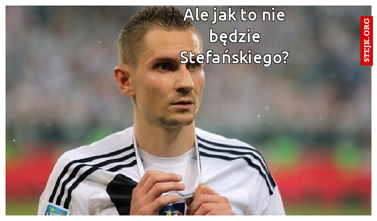 Ale jak to nie będzie Stefańskiego?
