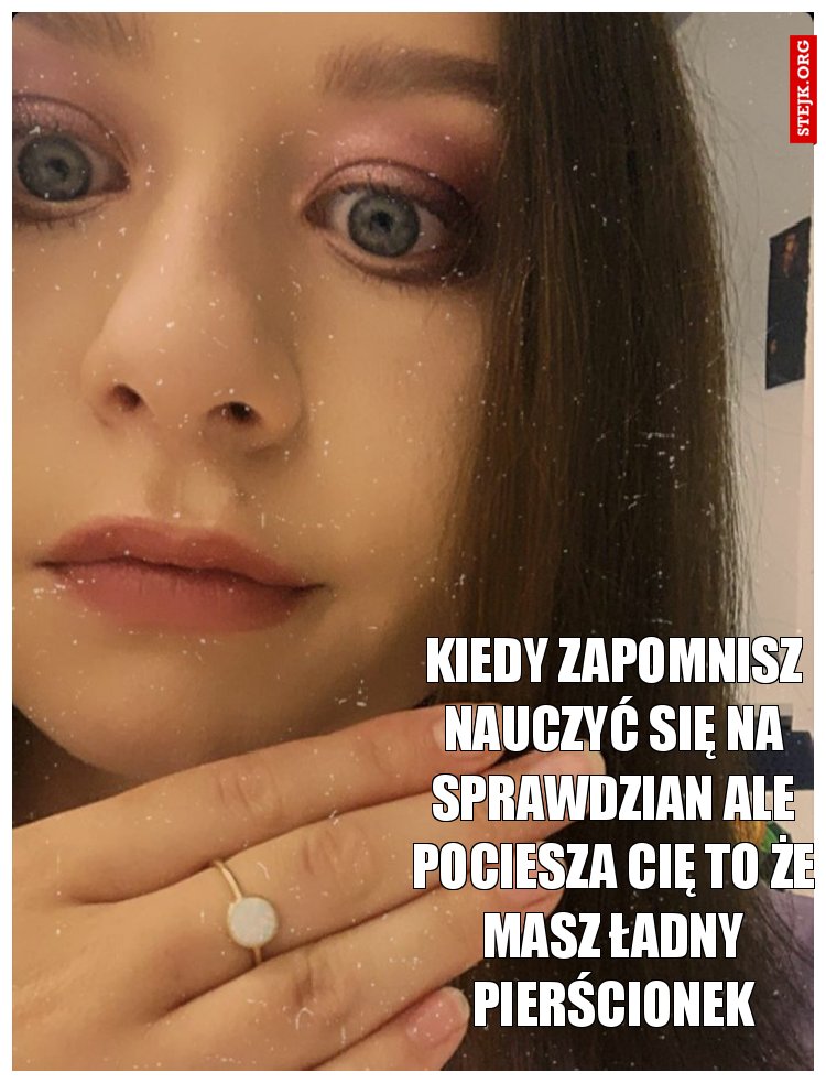 Kiedy zapomnisz nauczyć się na sprawdzian ale pociesza Cię to że masz ładny pierścionek