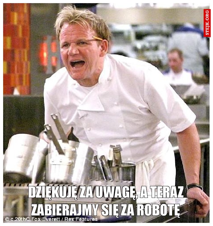 Dziękuję za uwagę, a teraz zabierajmy się za robotę