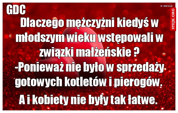 Dlaczego mężczyżni kiedyś w młodszym wieku wstępowali w związki małżeńskie ? -Ponieważ nie było w sprzedaży gotowych kotletów i pierogów. 