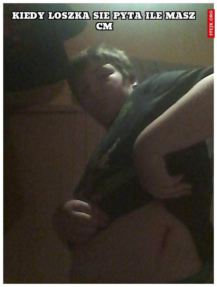 KIEDY LOSZKA SIE PYTA ILE MASZ CM