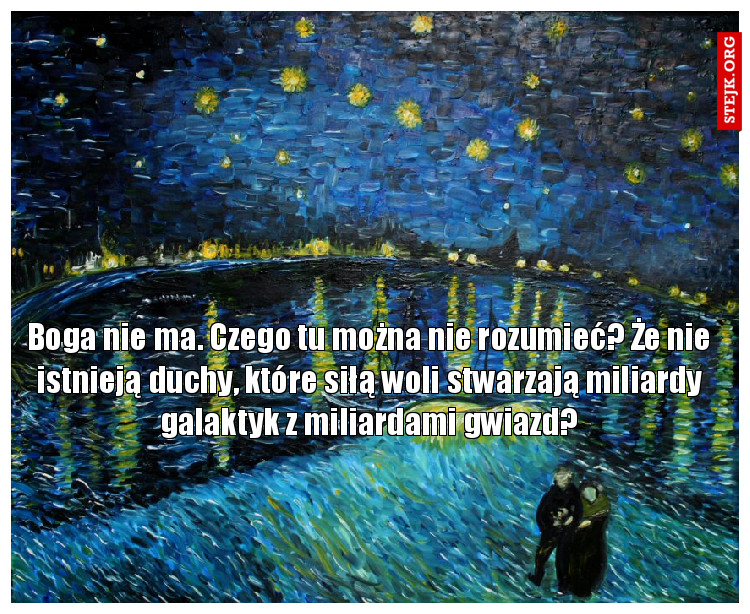 Boga nie ma. Czego tu można nie rozumieć? Że nie istnieją duchy, które siłą woli stwarzają miliardy galaktyk z miliardami gwiazd?