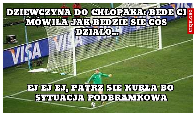 dziewczyna do chlopaka: bede Ci mówiła jak bedzie sie cos dzialo...