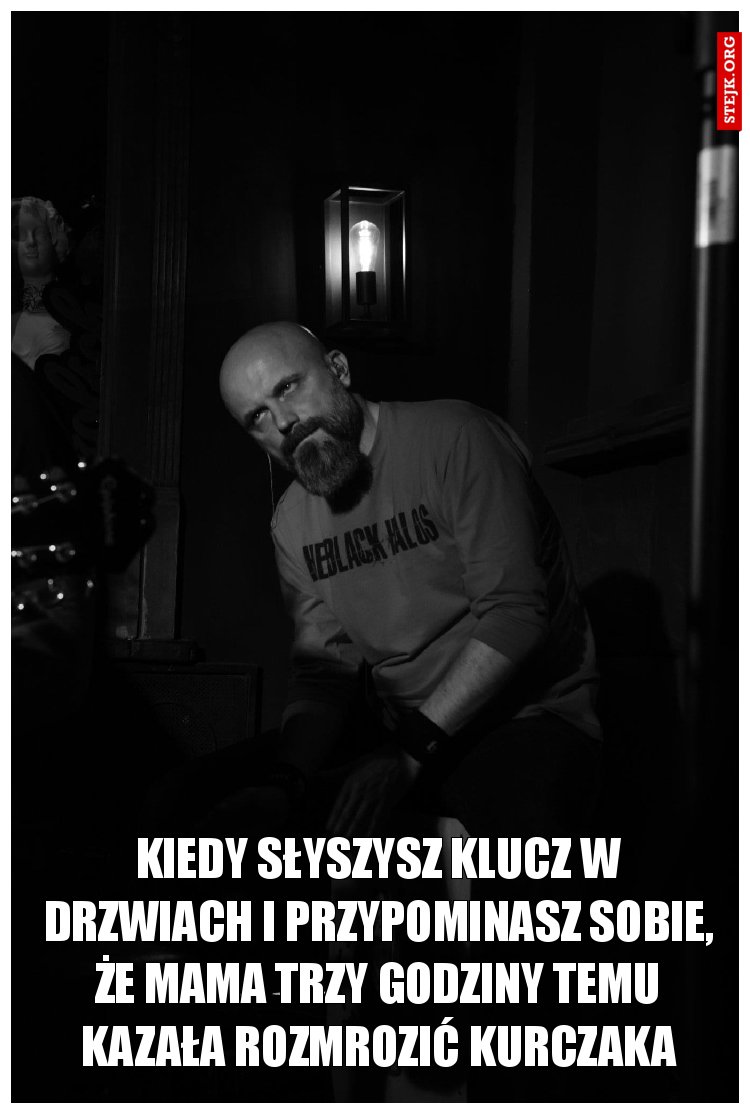 Kiedy słyszysz klucz w drzwiach i przypominasz sobie, że mama trzy godziny temu kazała rozmrozić kurczaka