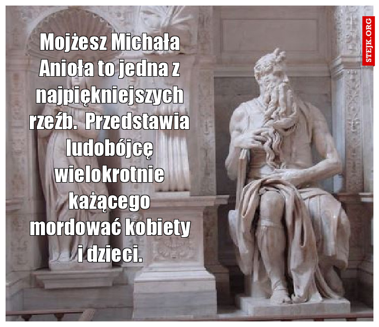 Mojżesz Michała Anioła to jedna z najpiękniejszych rzeźb.  Przedstawia ludobójcę wielokrotnie każącego mordować kobiety i dzieci.
