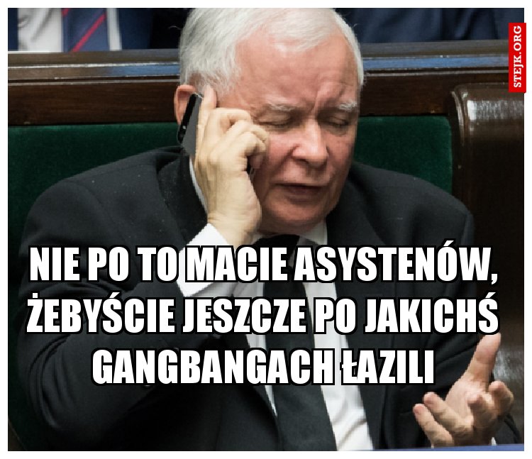 nie po to macie asystenów, żebyście jeszcze po jakichś gangbangach łazili