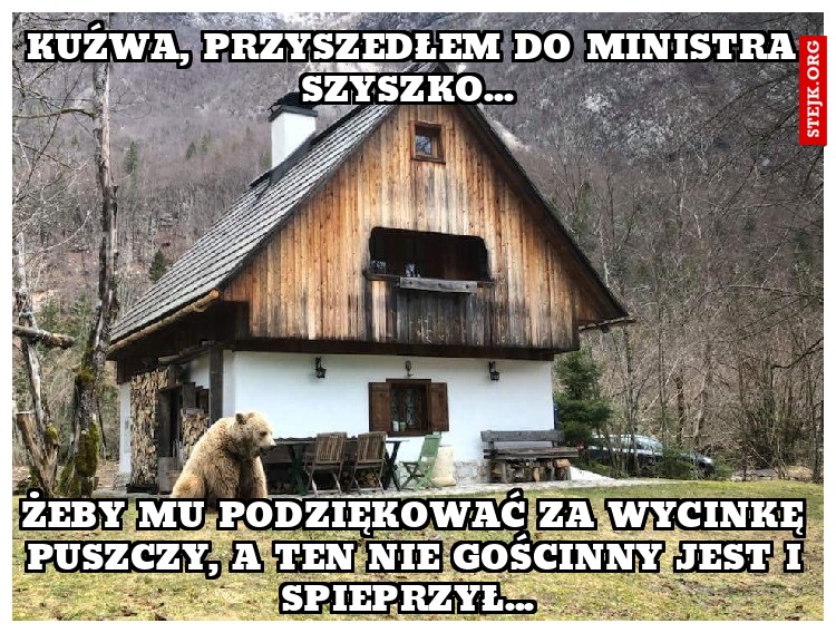 Kuźwa, przyszedłem do ministra szyszko... 