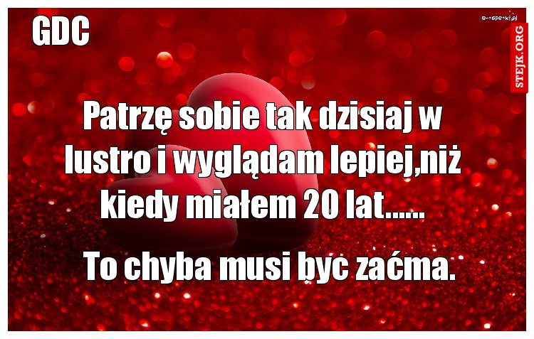 Patrzę sobie tak dzisiaj w lustro i wyglądam lepiej,niż kiedy miałem 20 lat......
