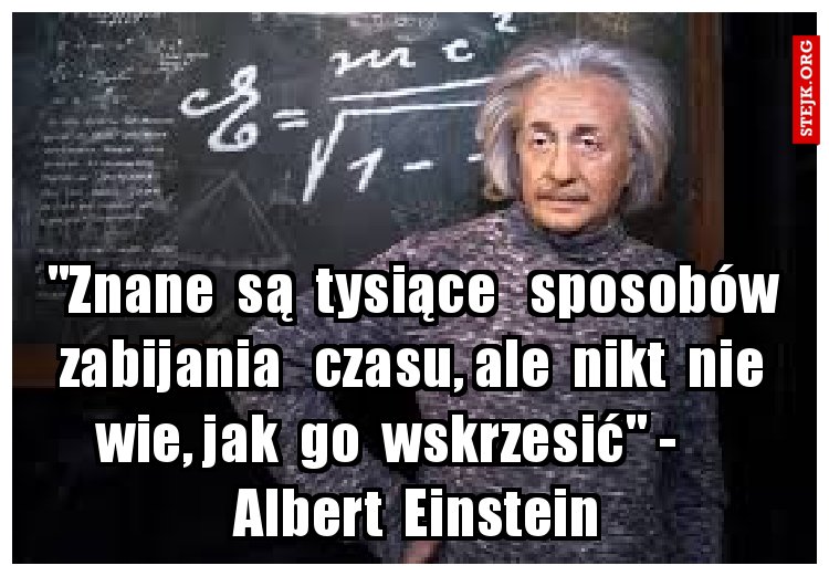 "Znane  są  tysiące   sposobów  zabijania   czasu, ale  nikt  nie  wie, jak  go  wskrzesić" -       Albert  Einstein
