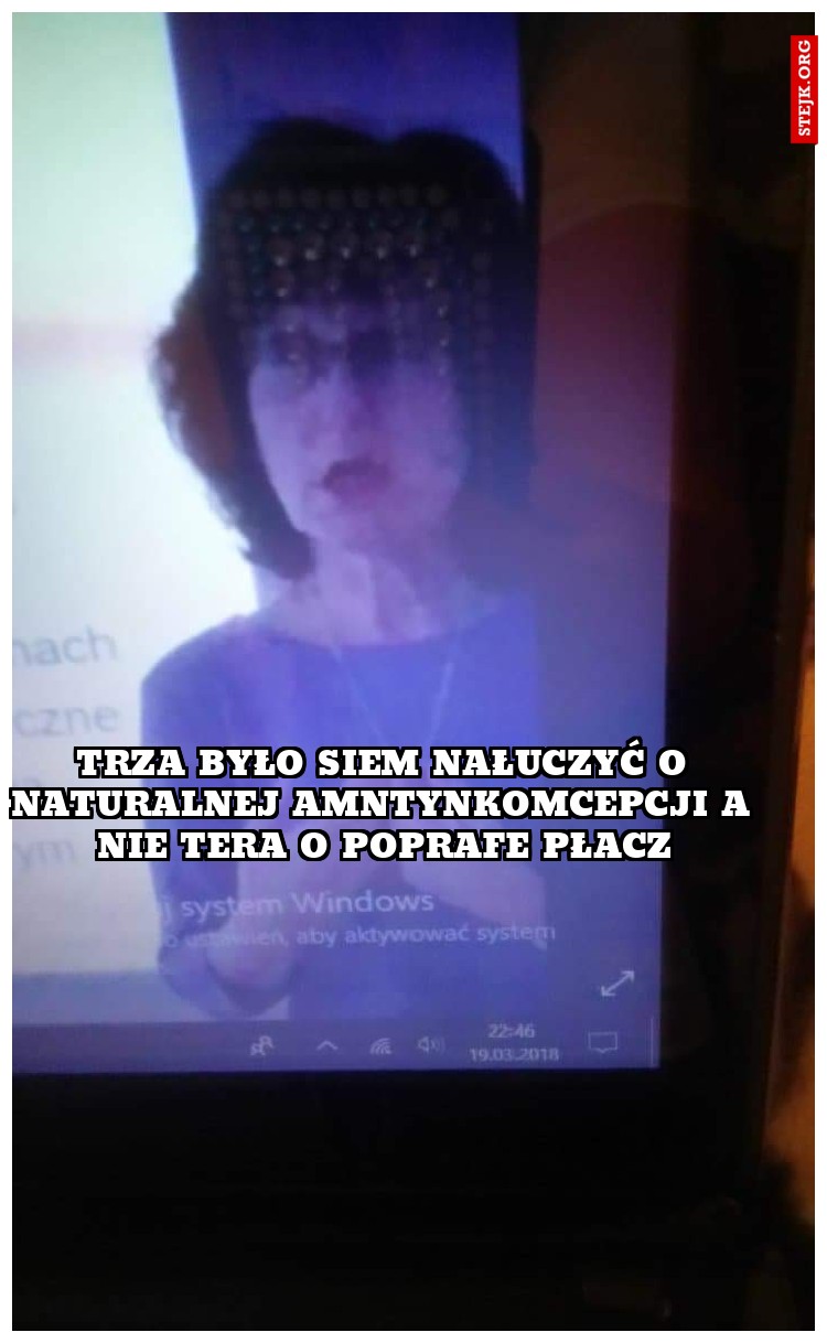 Trza było siem nałuczyć o naturalnej amntynkomcepcji a nie tera o poprafe płacz