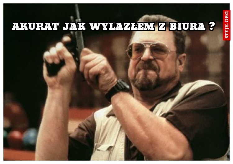 akurat jak wylazłem z biura ? 