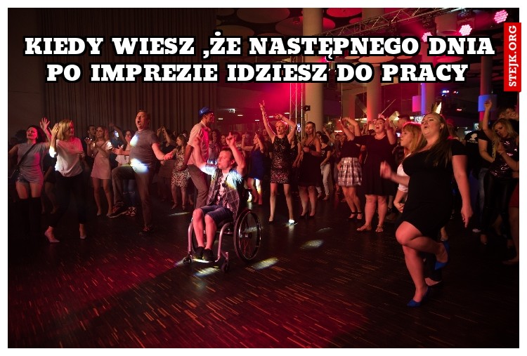 KIEDY WIESZ ,ŻE NASTĘPNEGO DNIA PO IMPREZIE IDZIESZ DO PRACY 