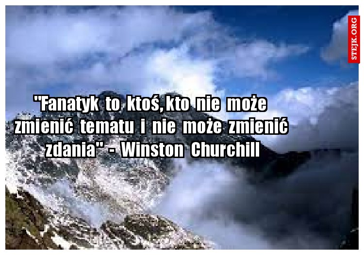"Fanatyk  to  ktoś, kto  nie  może  zmienić  tematu  i  nie  może  zmienić  zdania"  -  Winston  Churchill