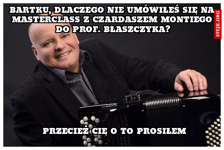 Bartku, dlaczego nie umówiłeś się na masterclass z Czardaszem Montiego do prof. Błaszczyka?