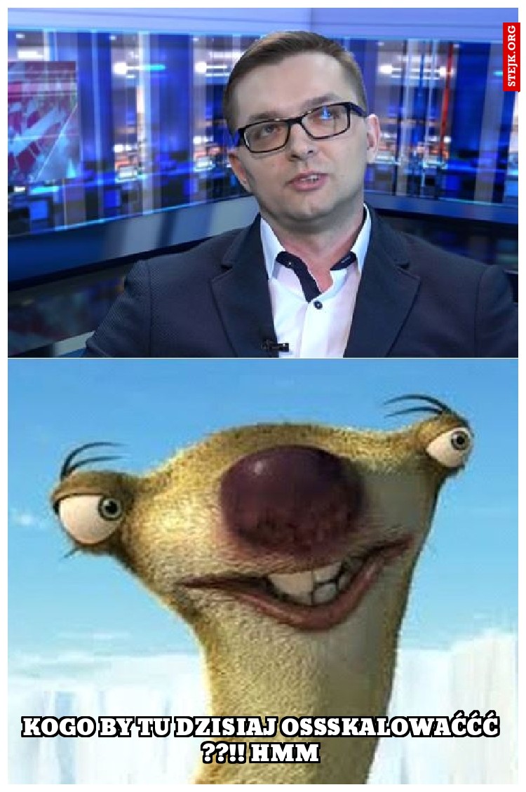 KOGO BY TU DZISIAJ OSSSKALOWAĆĆĆ ??!! HMM