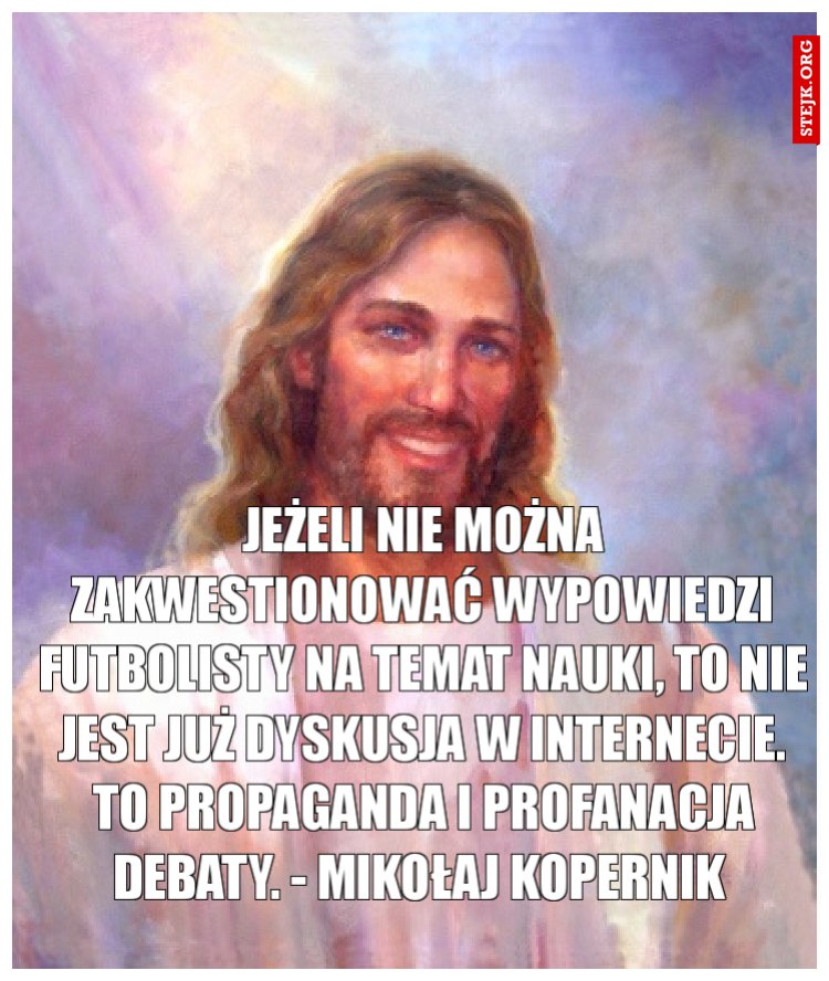 Jeżeli nie można zakwestionować wypowiedzi futbolisty na temat nauki, to nie jest już dyskusja w internecie. To propaganda i profanacja debaty. - Mikołaj Kopernik 