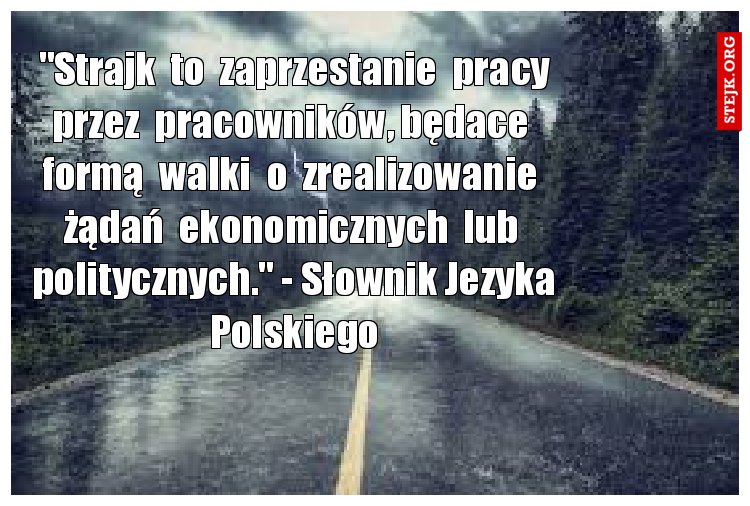  "Strajk  to  zaprzestanie  pracy  przez  pracowników, będace  formą  walki  o  zrealizowanie  żądań  ekonomicznych  lub  politycznych." - Słownik Jezyka Polskiego