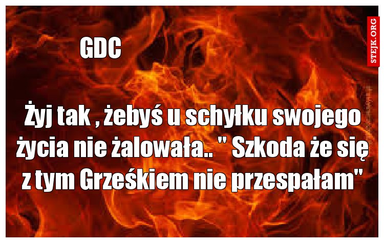 Żyj tak , żebyś u schyłku swojego życia nie żalowała.. " Szkoda że się z tym Grześkiem nie przespałam"