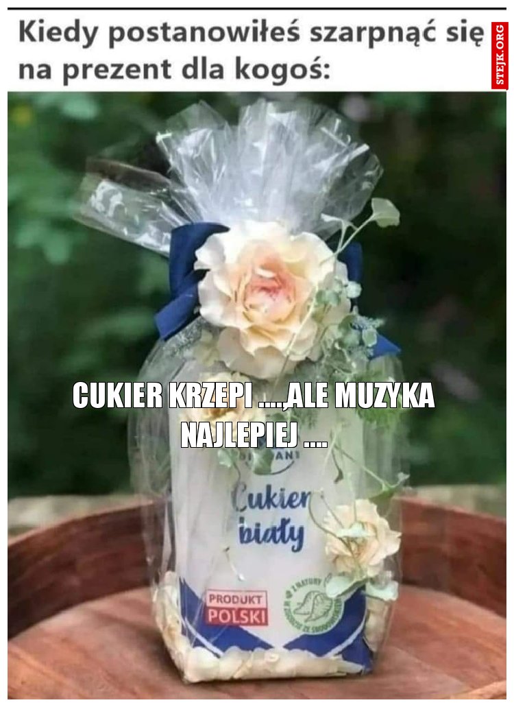 cukier krzepi ....,ale muzyka najlepiej ....