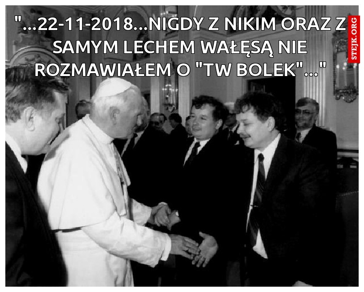 "...22-11-2018...NIGDY Z NIKIM ORAZ Z SAMYM LECHEM WAŁĘSĄ NIE ROZMAWIAŁEM O "TW BOLEK"..."