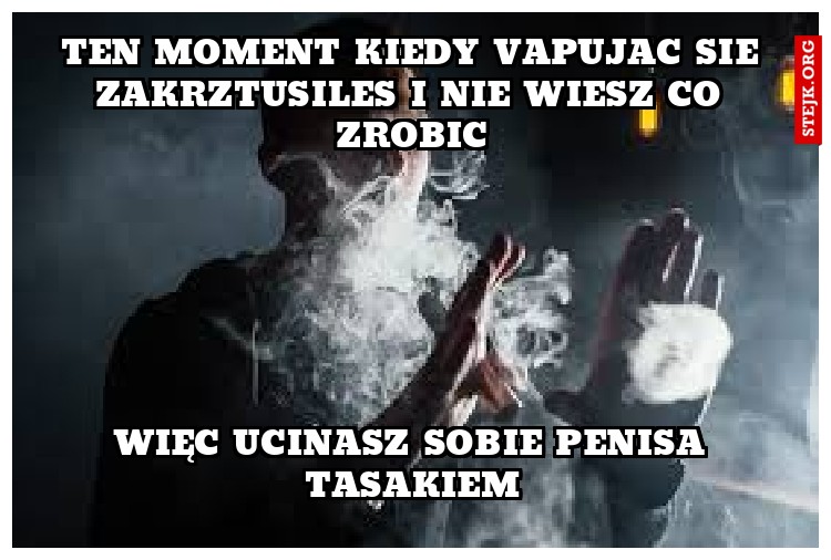 Ten moment kiedy vapujac sie zakrztusiles i nie wiesz co zrobic