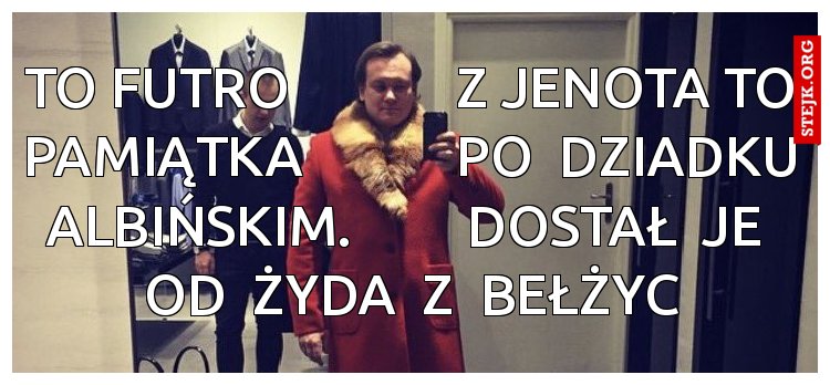 to futro           z   jenota to pamiątka            po  dziadku albińskim,      dostał  je  od  żyda  z  bełżyc