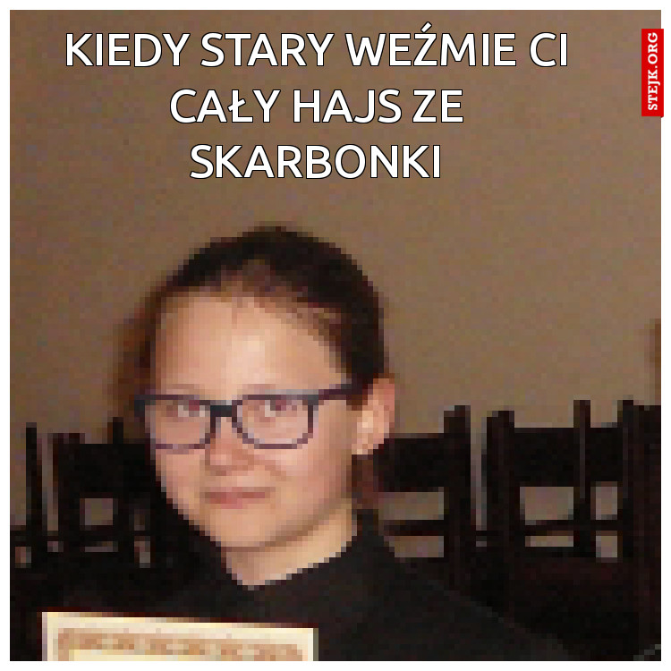 Kiedy stary weźmie ci cały hajs ze skarbonki