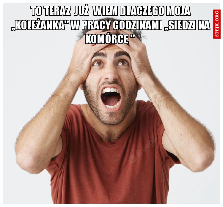 TO TERAZ  JUŻ  WIEM DLACZEGO MOJA ,,KOLEŻANKA" W PRACY GODZINAMI ,,SIEDZI NA KOMÓRCE " 