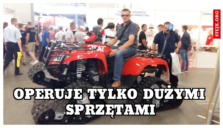 OPERUJE TYLKO DUŻYMI SPRZĘTAMI