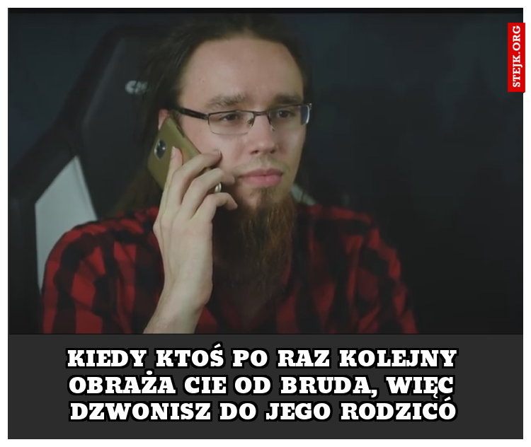 Kiedy ktoś po raz kolejny obraża cie od bruda, więc dzwonisz do jego rodzicó