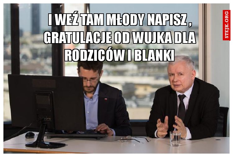 I weź tam młody napisz , gratulacje od wujka dla rodziców i Blanki