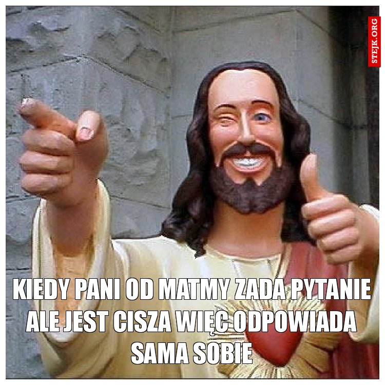 kiedy pani od matmy zada pytanie ale jest cisza więc odpowiada sama sobie