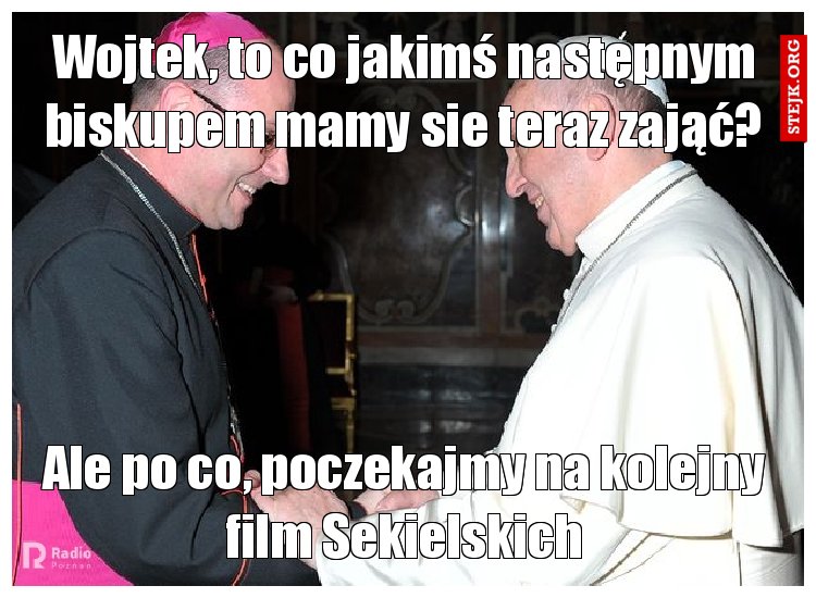 Wojtek, to co jakimś następnym biskupem mamy sie teraz zająć?